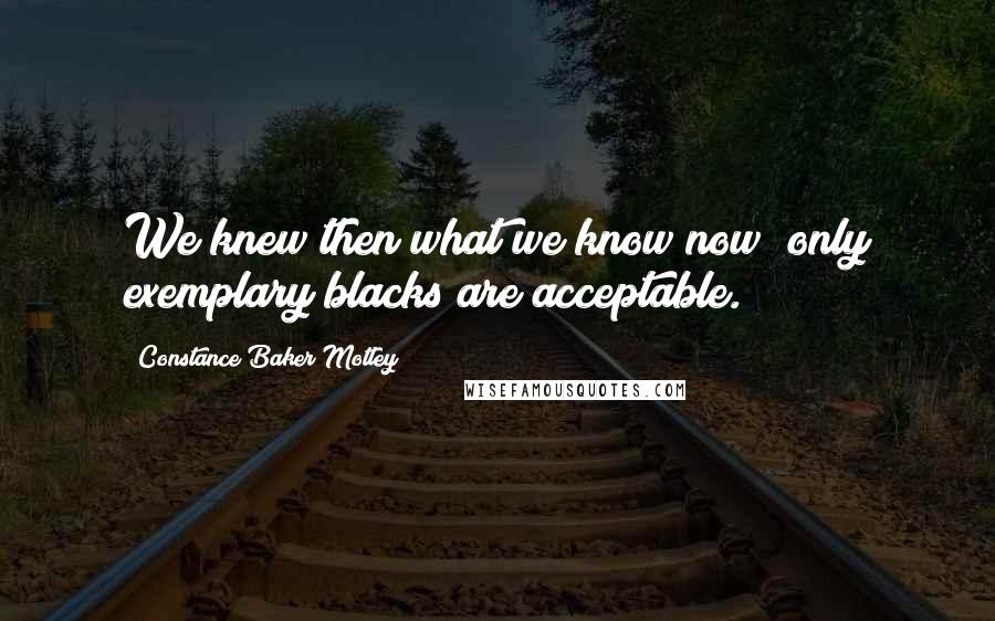 Constance Baker Motley Quotes: We knew then what we know now; only exemplary blacks are acceptable.