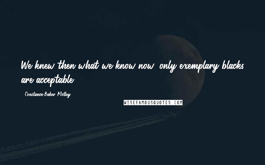 Constance Baker Motley Quotes: We knew then what we know now; only exemplary blacks are acceptable.