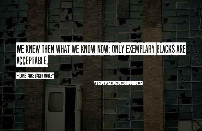 Constance Baker Motley Quotes: We knew then what we know now; only exemplary blacks are acceptable.