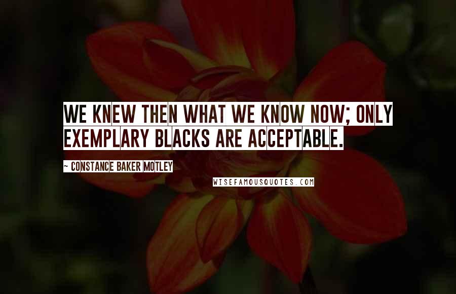 Constance Baker Motley Quotes: We knew then what we know now; only exemplary blacks are acceptable.