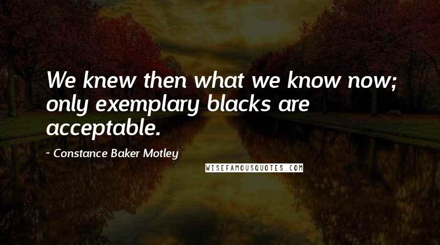 Constance Baker Motley Quotes: We knew then what we know now; only exemplary blacks are acceptable.