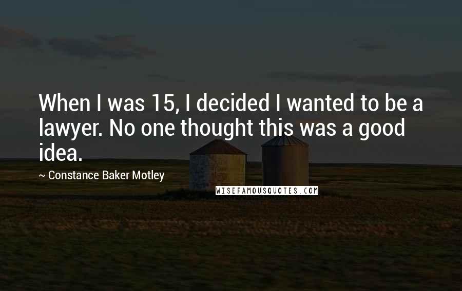 Constance Baker Motley Quotes: When I was 15, I decided I wanted to be a lawyer. No one thought this was a good idea.