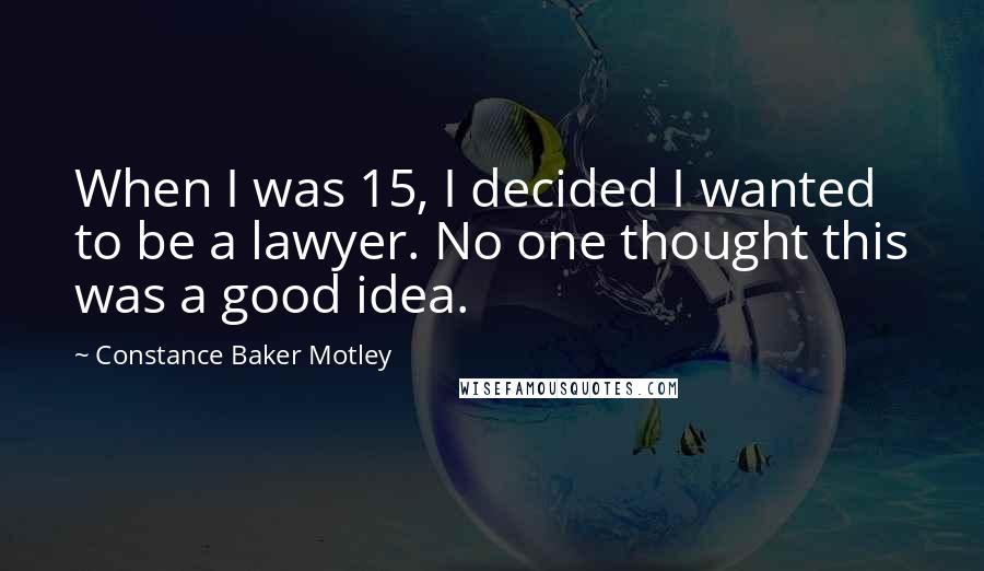 Constance Baker Motley Quotes: When I was 15, I decided I wanted to be a lawyer. No one thought this was a good idea.