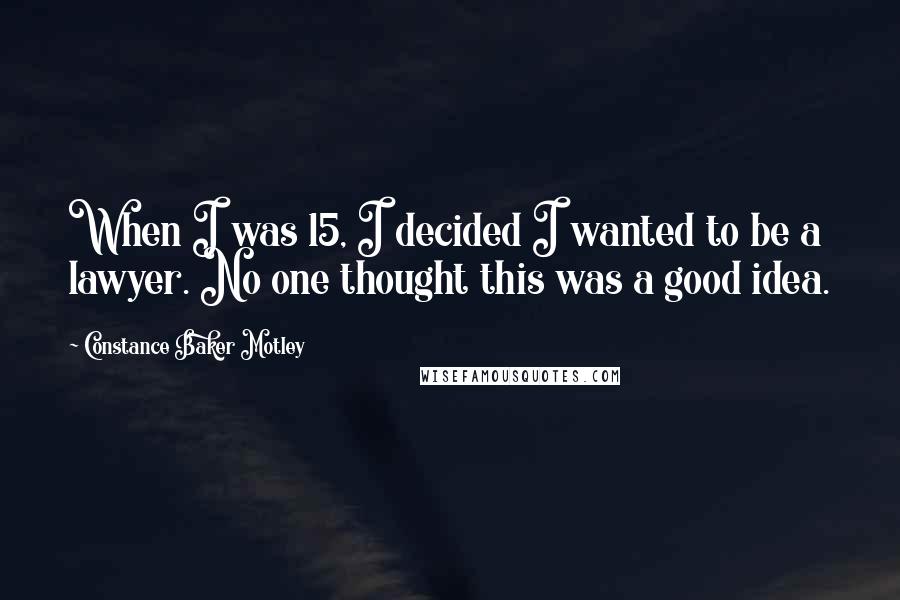 Constance Baker Motley Quotes: When I was 15, I decided I wanted to be a lawyer. No one thought this was a good idea.