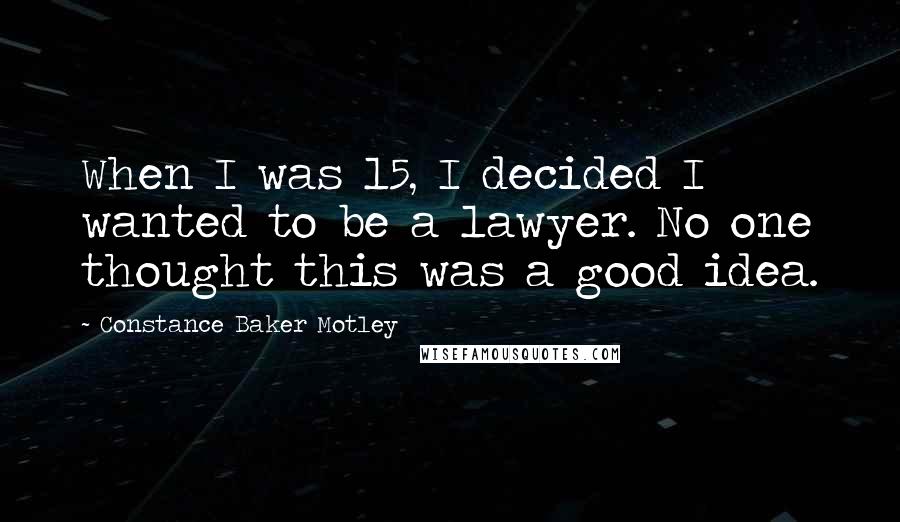 Constance Baker Motley Quotes: When I was 15, I decided I wanted to be a lawyer. No one thought this was a good idea.