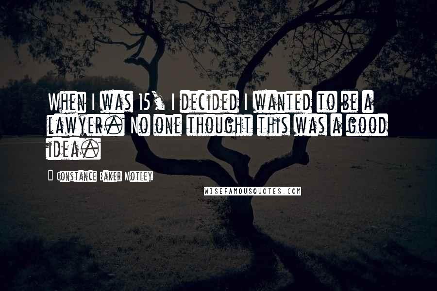 Constance Baker Motley Quotes: When I was 15, I decided I wanted to be a lawyer. No one thought this was a good idea.