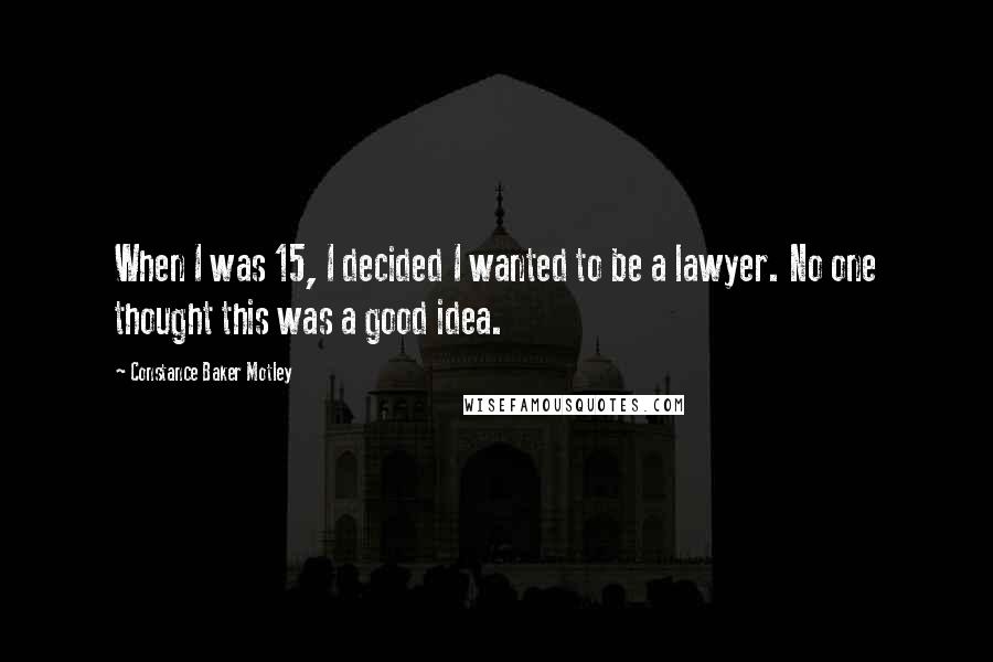 Constance Baker Motley Quotes: When I was 15, I decided I wanted to be a lawyer. No one thought this was a good idea.