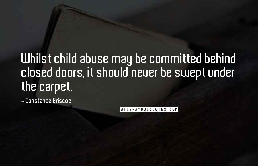 Constance Briscoe Quotes: Whilst child abuse may be committed behind closed doors, it should never be swept under the carpet.