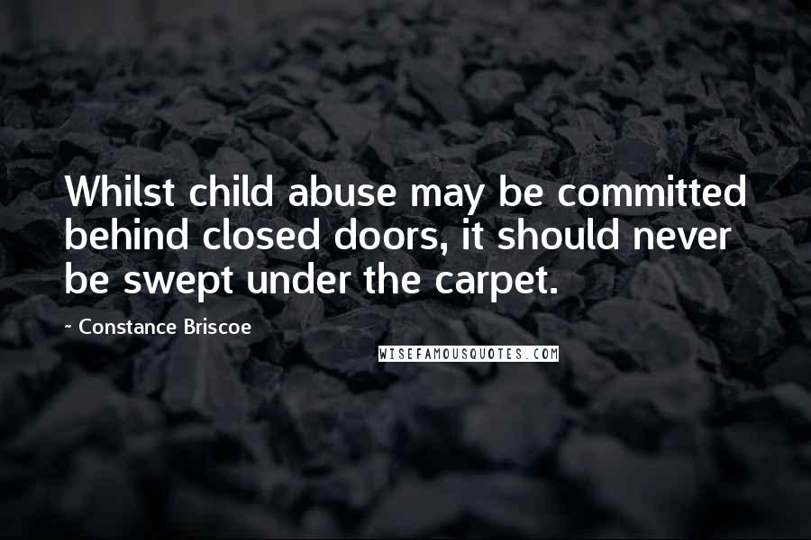 Constance Briscoe Quotes: Whilst child abuse may be committed behind closed doors, it should never be swept under the carpet.