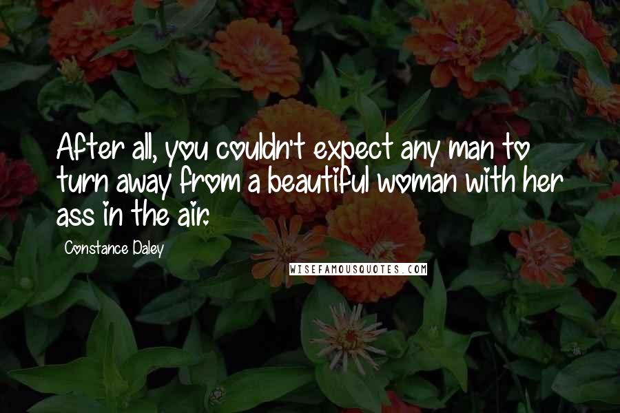 Constance Daley Quotes: After all, you couldn't expect any man to turn away from a beautiful woman with her ass in the air.