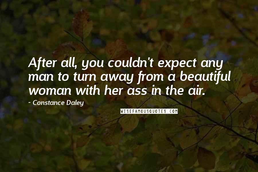 Constance Daley Quotes: After all, you couldn't expect any man to turn away from a beautiful woman with her ass in the air.