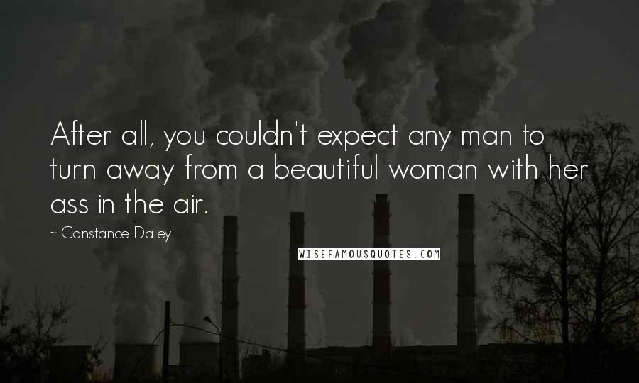 Constance Daley Quotes: After all, you couldn't expect any man to turn away from a beautiful woman with her ass in the air.