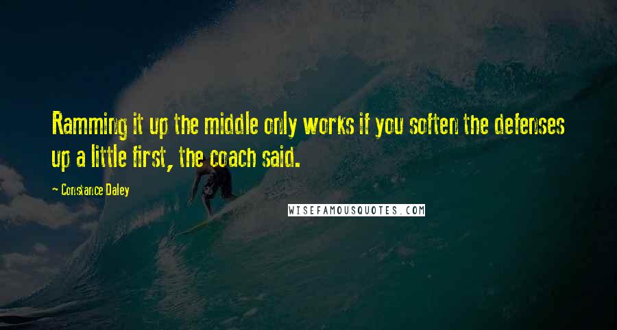 Constance Daley Quotes: Ramming it up the middle only works if you soften the defenses up a little first, the coach said.