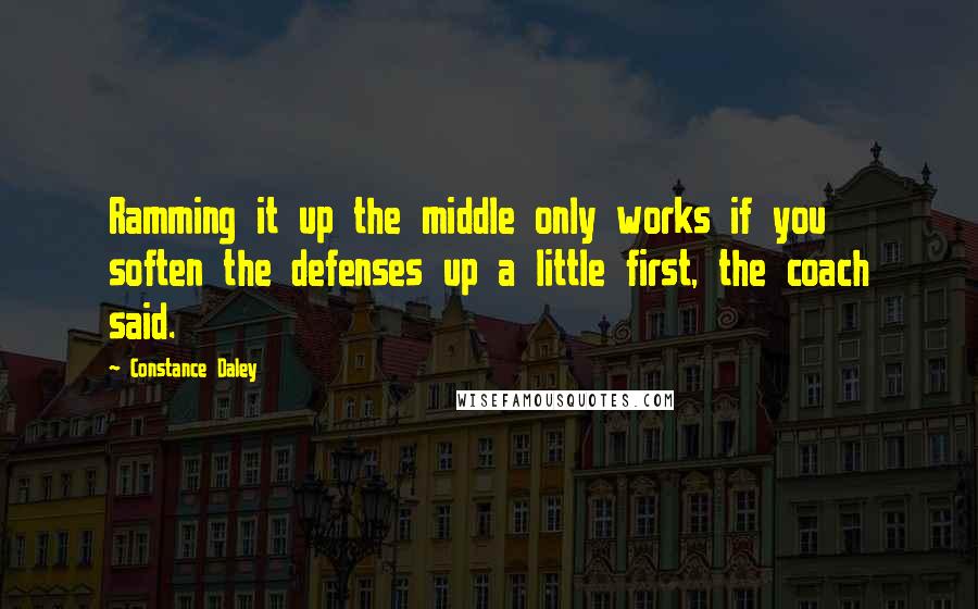 Constance Daley Quotes: Ramming it up the middle only works if you soften the defenses up a little first, the coach said.