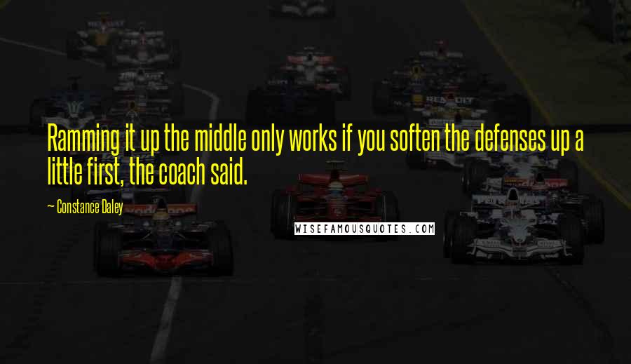 Constance Daley Quotes: Ramming it up the middle only works if you soften the defenses up a little first, the coach said.