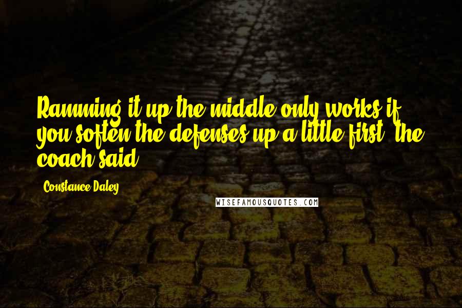 Constance Daley Quotes: Ramming it up the middle only works if you soften the defenses up a little first, the coach said.