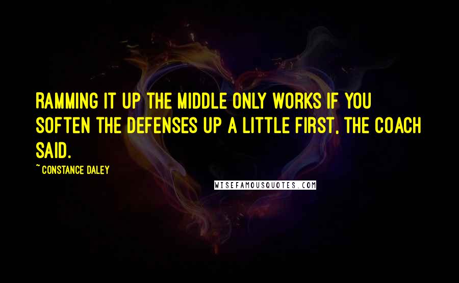 Constance Daley Quotes: Ramming it up the middle only works if you soften the defenses up a little first, the coach said.