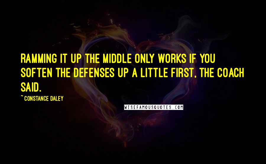 Constance Daley Quotes: Ramming it up the middle only works if you soften the defenses up a little first, the coach said.