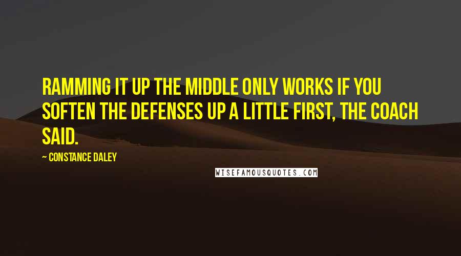 Constance Daley Quotes: Ramming it up the middle only works if you soften the defenses up a little first, the coach said.