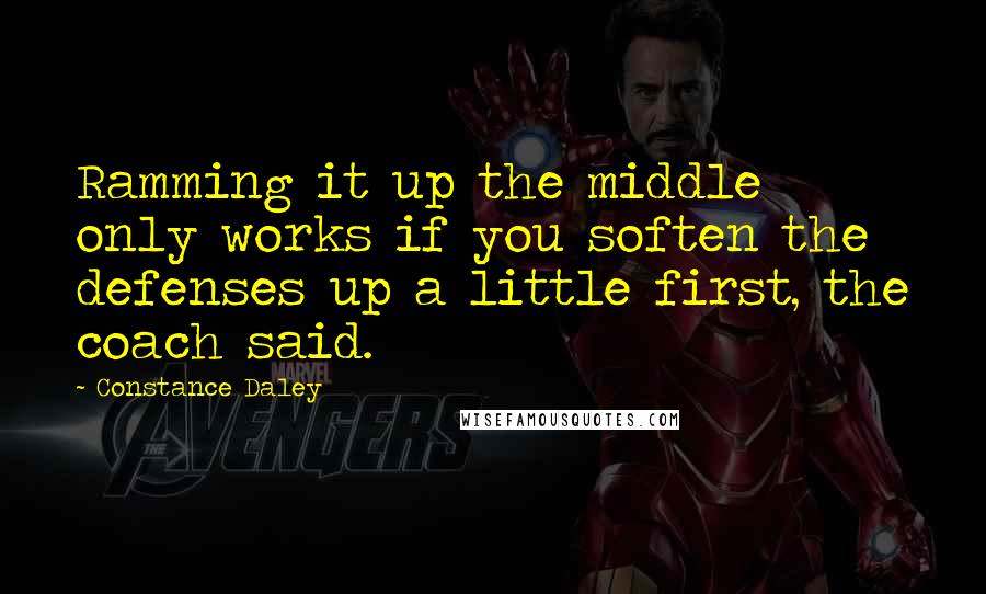 Constance Daley Quotes: Ramming it up the middle only works if you soften the defenses up a little first, the coach said.