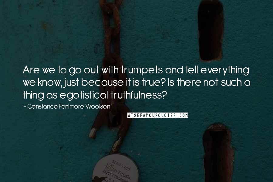 Constance Fenimore Woolson Quotes: Are we to go out with trumpets and tell everything we know, just because it is true? Is there not such a thing as egotistical truthfulness?