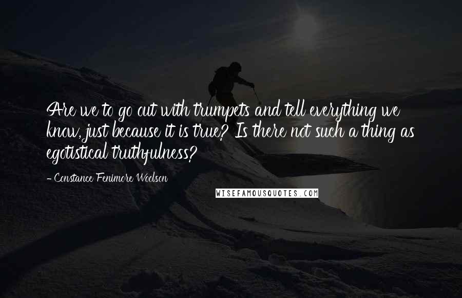 Constance Fenimore Woolson Quotes: Are we to go out with trumpets and tell everything we know, just because it is true? Is there not such a thing as egotistical truthfulness?