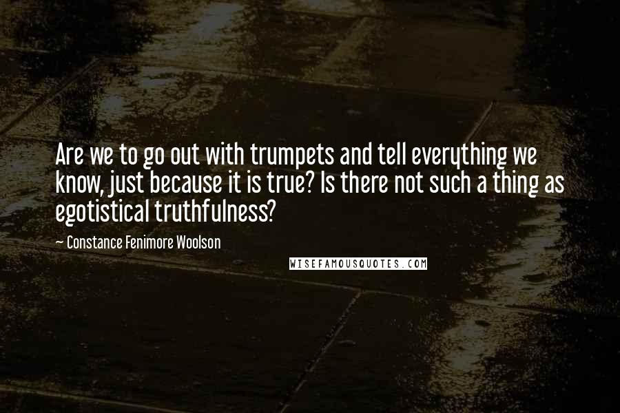 Constance Fenimore Woolson Quotes: Are we to go out with trumpets and tell everything we know, just because it is true? Is there not such a thing as egotistical truthfulness?