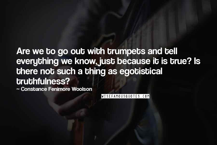 Constance Fenimore Woolson Quotes: Are we to go out with trumpets and tell everything we know, just because it is true? Is there not such a thing as egotistical truthfulness?