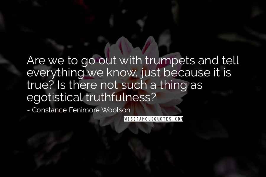 Constance Fenimore Woolson Quotes: Are we to go out with trumpets and tell everything we know, just because it is true? Is there not such a thing as egotistical truthfulness?