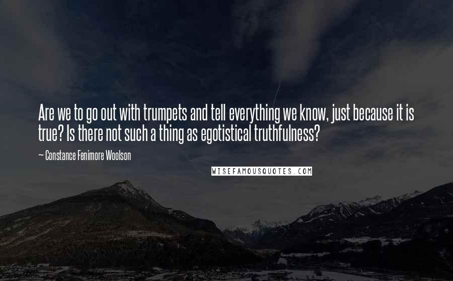 Constance Fenimore Woolson Quotes: Are we to go out with trumpets and tell everything we know, just because it is true? Is there not such a thing as egotistical truthfulness?