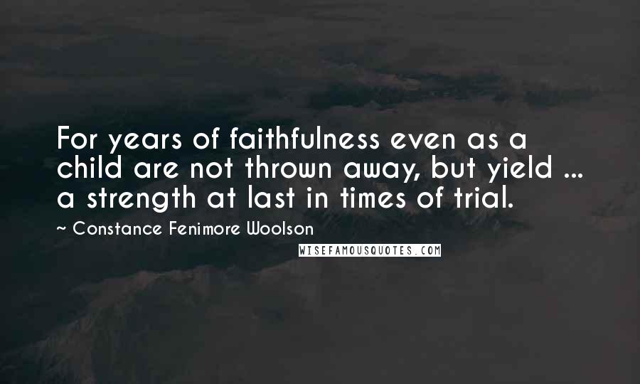 Constance Fenimore Woolson Quotes: For years of faithfulness even as a child are not thrown away, but yield ... a strength at last in times of trial.