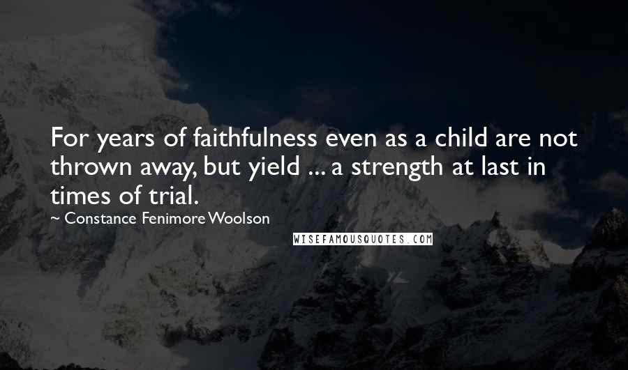 Constance Fenimore Woolson Quotes: For years of faithfulness even as a child are not thrown away, but yield ... a strength at last in times of trial.