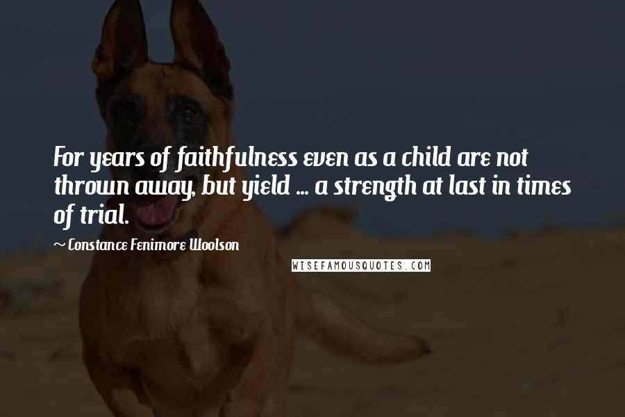 Constance Fenimore Woolson Quotes: For years of faithfulness even as a child are not thrown away, but yield ... a strength at last in times of trial.