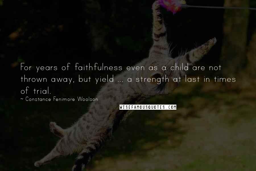 Constance Fenimore Woolson Quotes: For years of faithfulness even as a child are not thrown away, but yield ... a strength at last in times of trial.