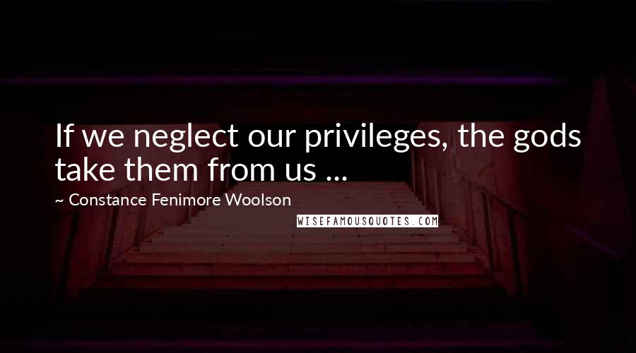 Constance Fenimore Woolson Quotes: If we neglect our privileges, the gods take them from us ...