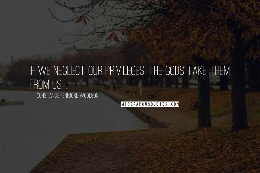 Constance Fenimore Woolson Quotes: If we neglect our privileges, the gods take them from us ...