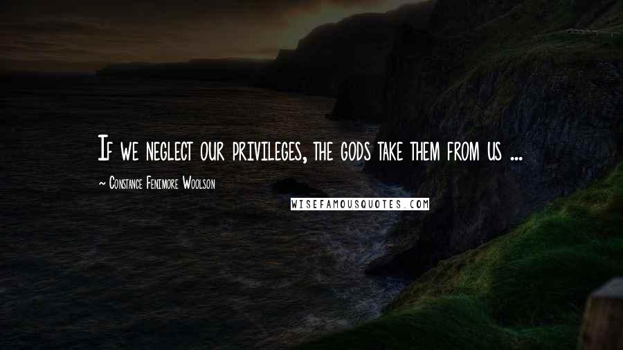 Constance Fenimore Woolson Quotes: If we neglect our privileges, the gods take them from us ...