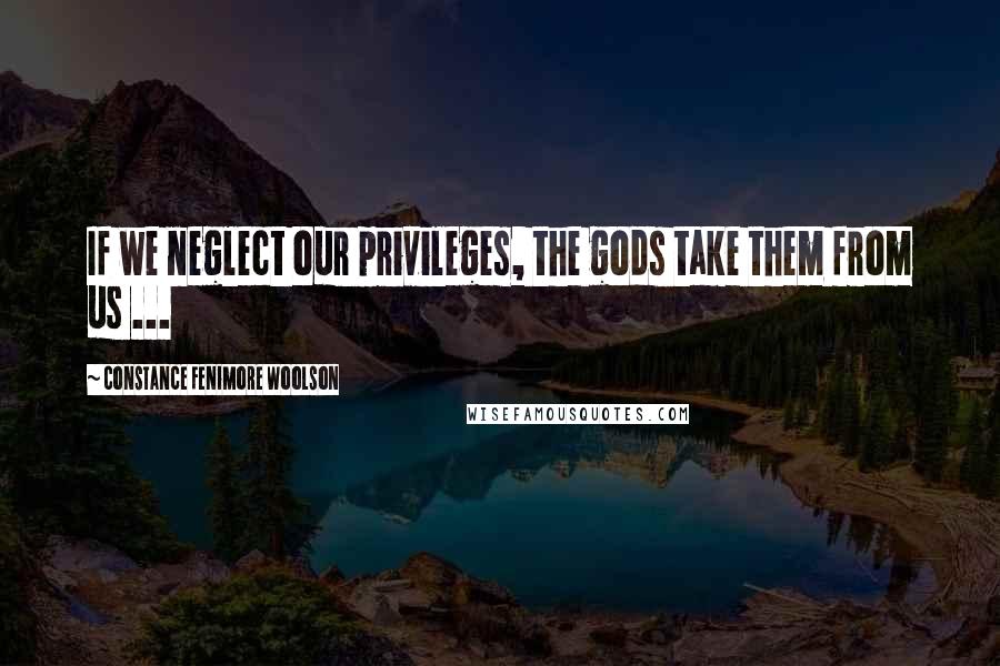 Constance Fenimore Woolson Quotes: If we neglect our privileges, the gods take them from us ...