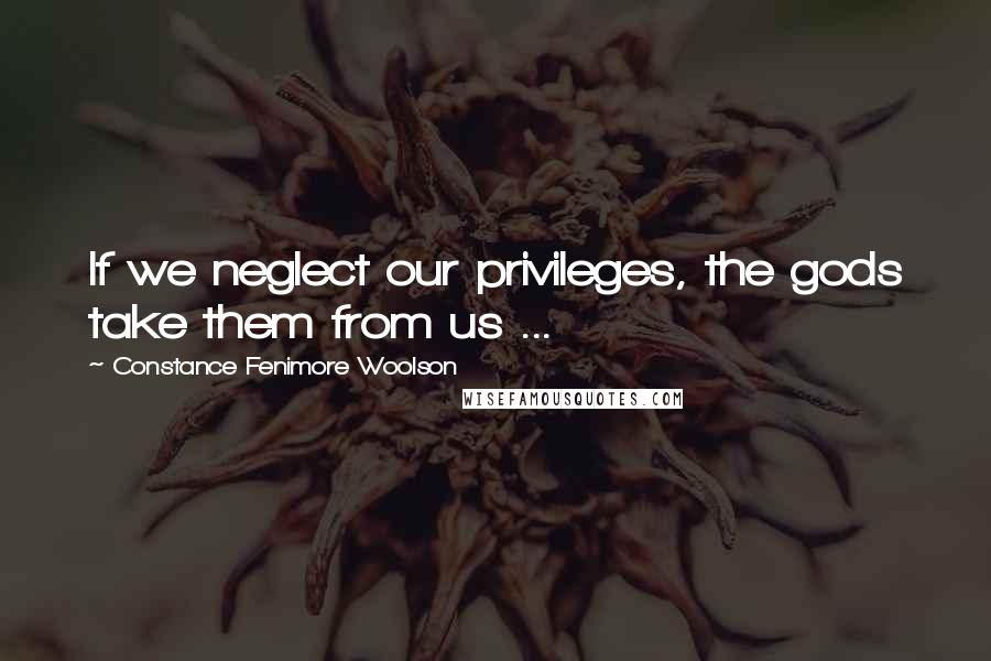 Constance Fenimore Woolson Quotes: If we neglect our privileges, the gods take them from us ...