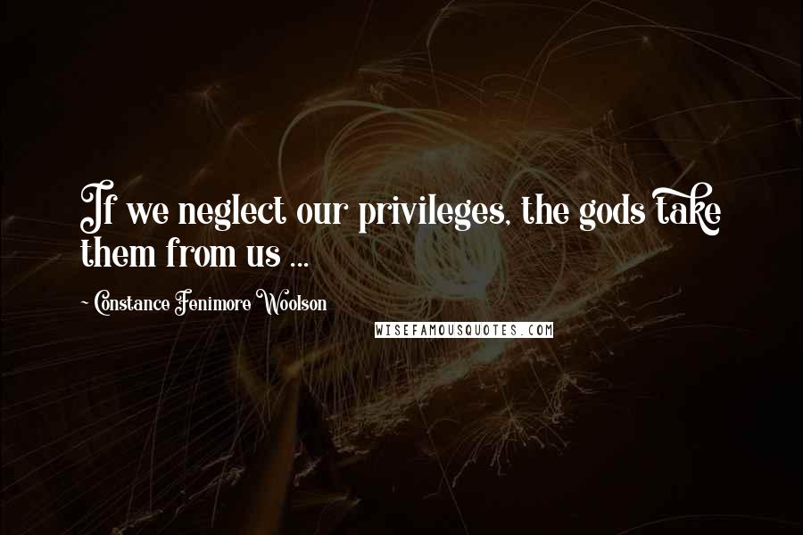 Constance Fenimore Woolson Quotes: If we neglect our privileges, the gods take them from us ...