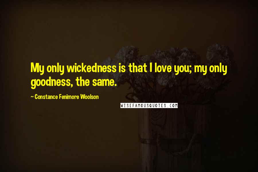 Constance Fenimore Woolson Quotes: My only wickedness is that I love you; my only goodness, the same.