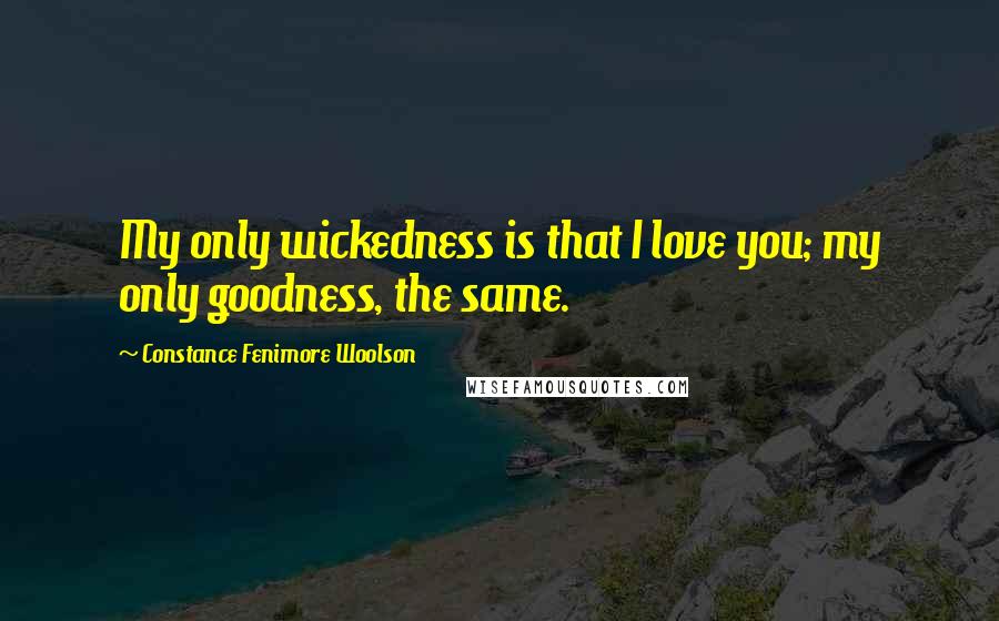 Constance Fenimore Woolson Quotes: My only wickedness is that I love you; my only goodness, the same.