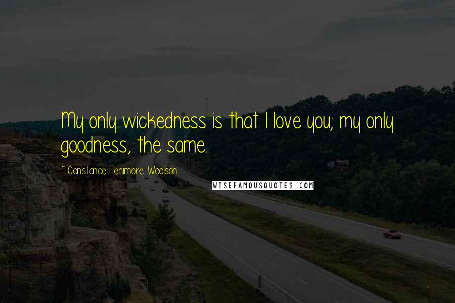 Constance Fenimore Woolson Quotes: My only wickedness is that I love you; my only goodness, the same.