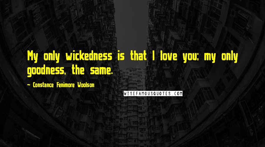 Constance Fenimore Woolson Quotes: My only wickedness is that I love you; my only goodness, the same.