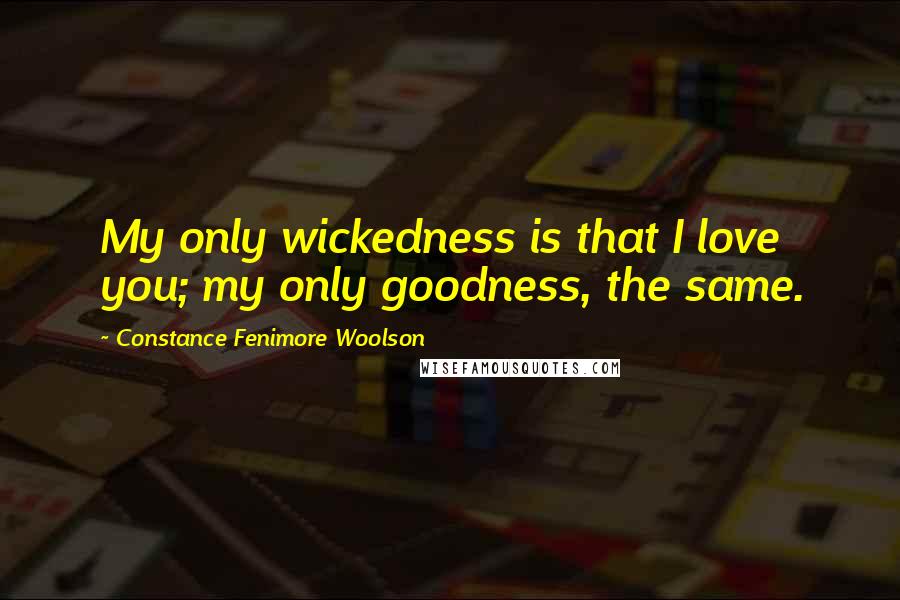 Constance Fenimore Woolson Quotes: My only wickedness is that I love you; my only goodness, the same.