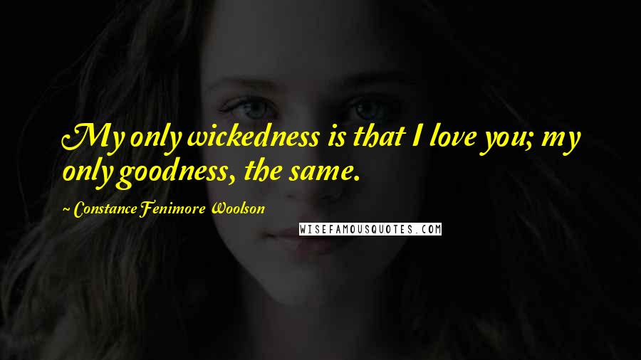 Constance Fenimore Woolson Quotes: My only wickedness is that I love you; my only goodness, the same.