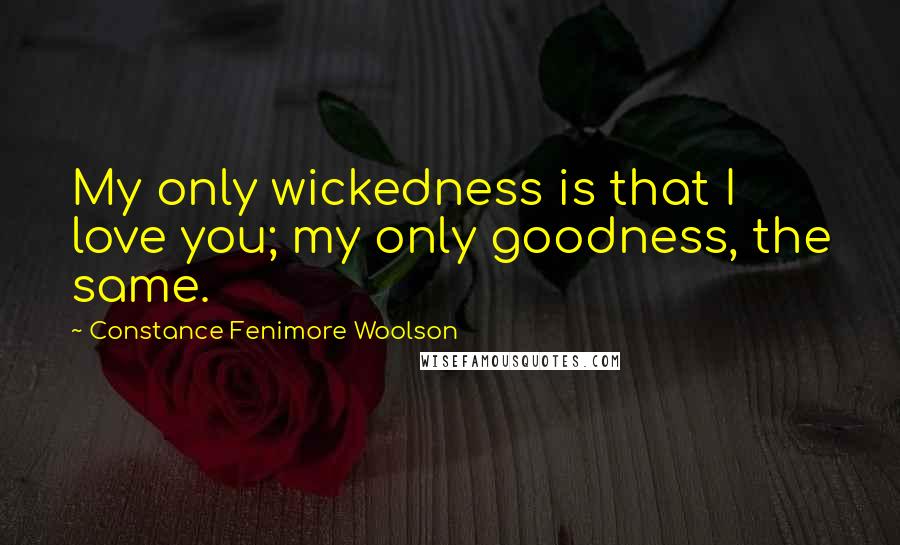 Constance Fenimore Woolson Quotes: My only wickedness is that I love you; my only goodness, the same.