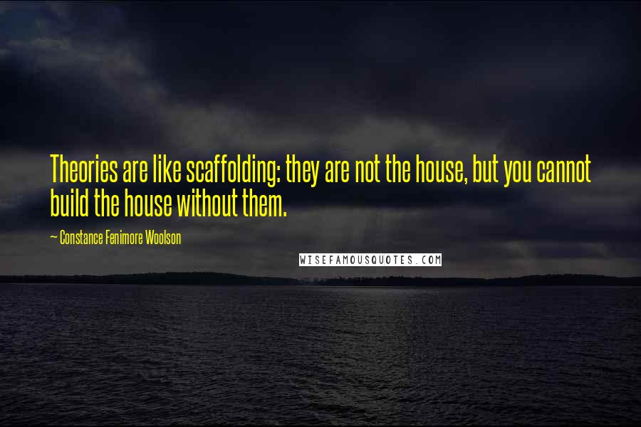 Constance Fenimore Woolson Quotes: Theories are like scaffolding: they are not the house, but you cannot build the house without them.