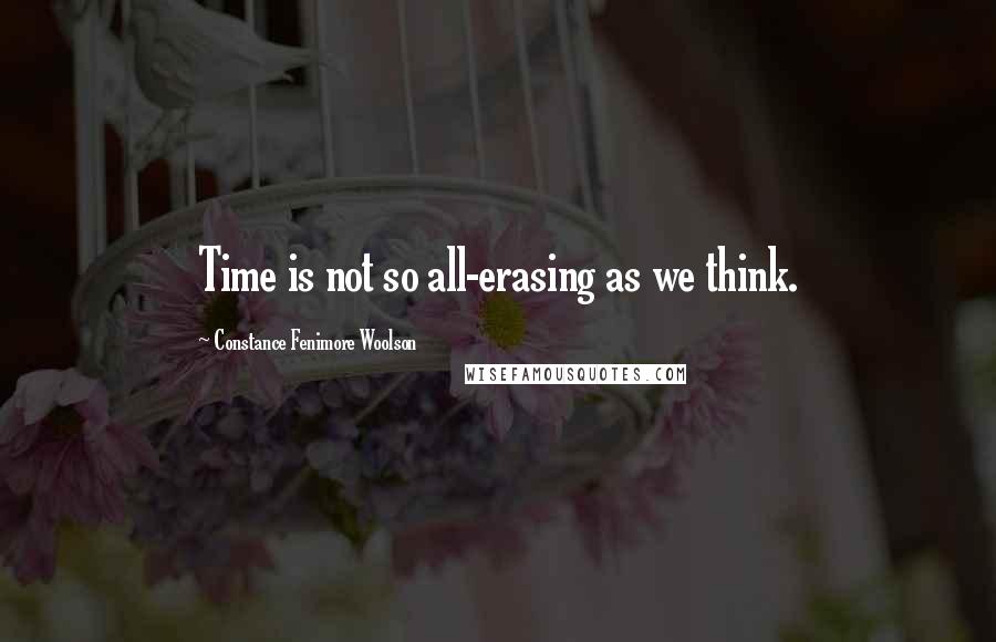 Constance Fenimore Woolson Quotes: Time is not so all-erasing as we think.