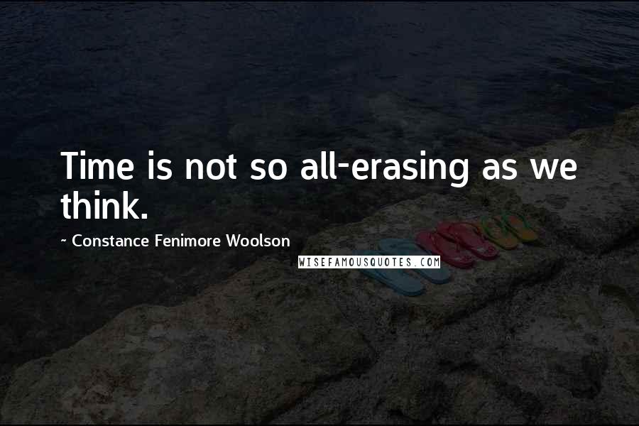 Constance Fenimore Woolson Quotes: Time is not so all-erasing as we think.